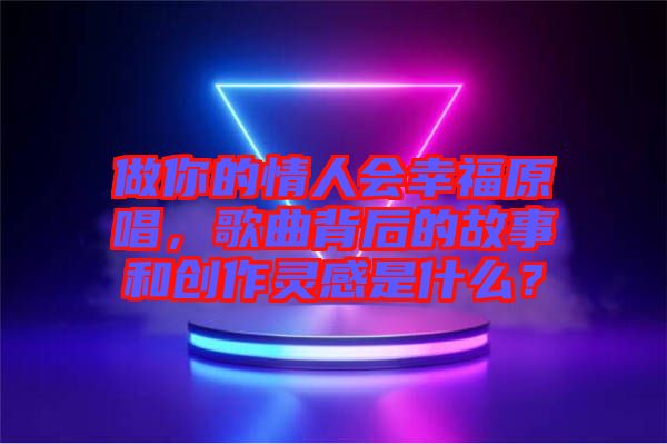 做你的情人會(huì)幸福原唱，歌曲背后的故事和創(chuàng)作靈感是什么？