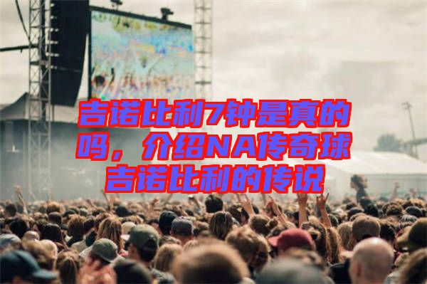 吉諾比利7鐘是真的嗎，介紹NA傳奇球吉諾比利的傳說