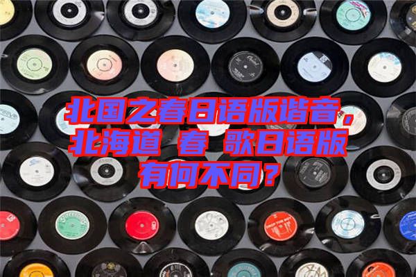 北國(guó)之春日語(yǔ)版諧音，北海道の春の歌日語(yǔ)版有何不同？