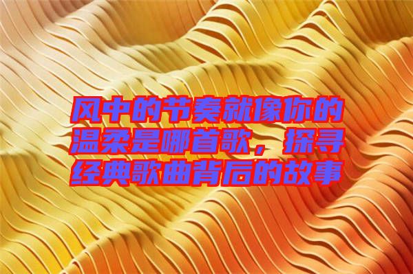 風中的節(jié)奏就像你的溫柔是哪首歌，探尋經典歌曲背后的故事