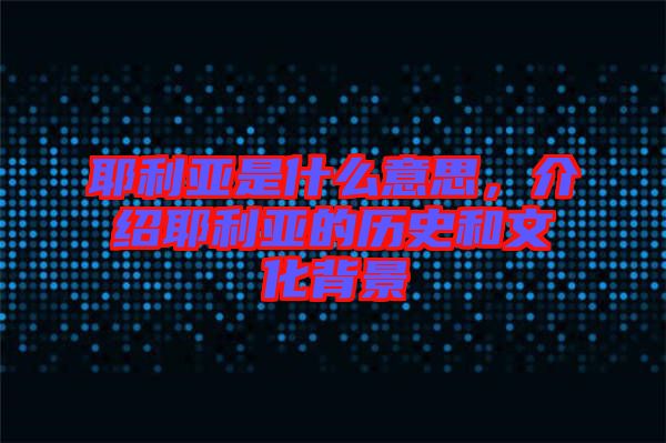耶利亞是什么意思，介紹耶利亞的歷史和文化背景