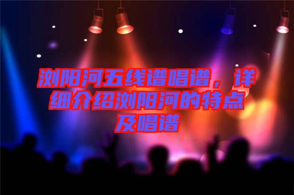 瀏陽(yáng)河五線譜唱譜，詳細(xì)介紹瀏陽(yáng)河的特點(diǎn)及唱譜