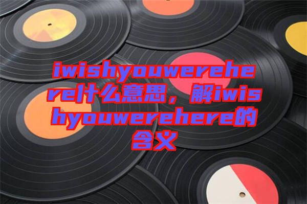 iwishyouwerehere什么意思，解iwishyouwerehere的含義