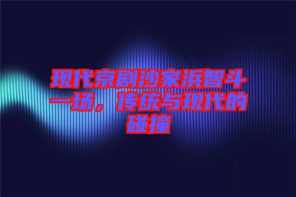 現(xiàn)代京劇沙家浜智斗一場(chǎng)，傳統(tǒng)與現(xiàn)代的碰撞