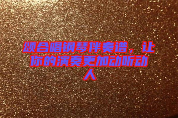 頌合唱鋼琴伴奏譜，讓你的演奏更加動聽動人