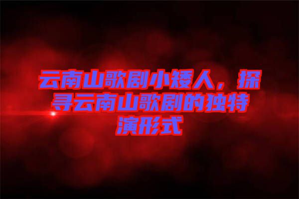 云南山歌劇小矮人，探尋云南山歌劇的獨(dú)特演形式