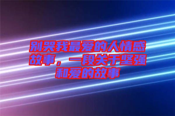 別哭我最愛的人情感故事，一段關(guān)于堅(jiān)強(qiáng)和愛的故事