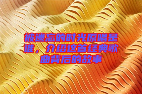 被遺忘的時光原唱是誰，介紹這首經(jīng)典歌曲背后的故事