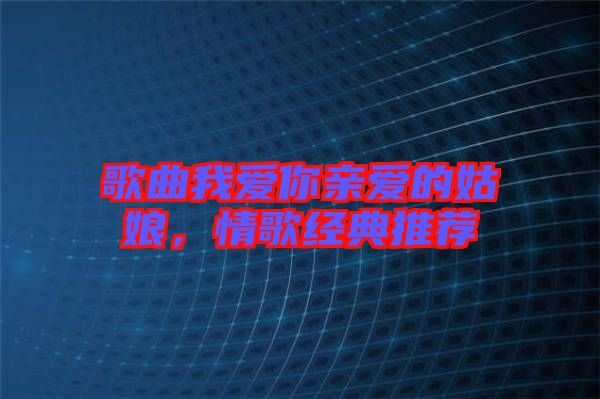 歌曲我愛你親愛的姑娘，情歌經(jīng)典推薦
