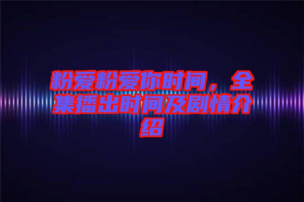 粉愛粉愛你時間，全集播出時間及劇情介紹