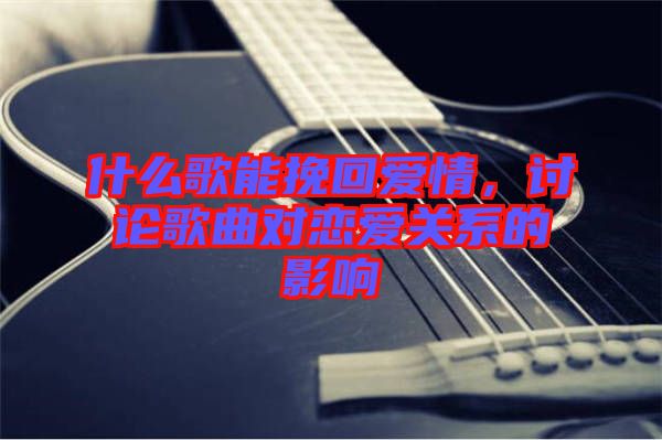 什么歌能挽回愛(ài)情，討論歌曲對(duì)戀愛(ài)關(guān)系的影響