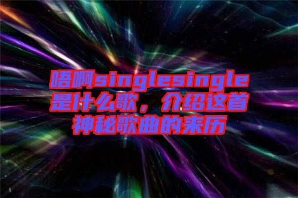 唔啊singlesingle是什么歌，介紹這首神秘歌曲的來歷