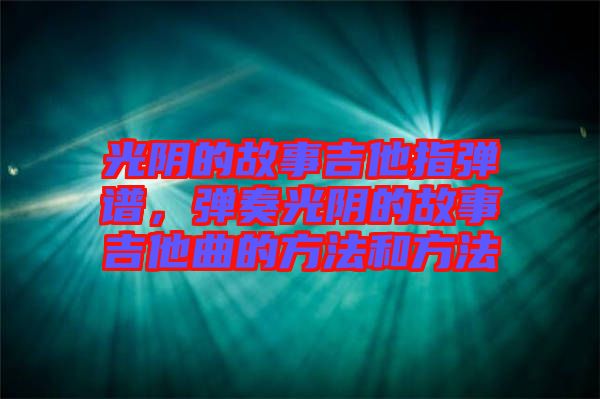 光陰的故事吉他指彈譜，彈奏光陰的故事吉他曲的方法和方法