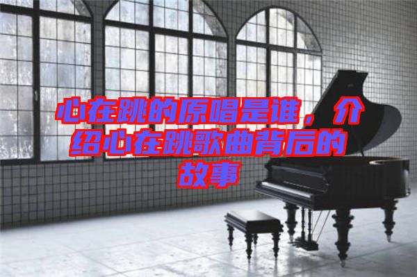 心在跳的原唱是誰，介紹心在跳歌曲背后的故事