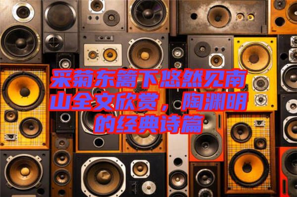 采菊東籬下悠然見南山全文欣賞，陶淵明的經(jīng)典詩篇