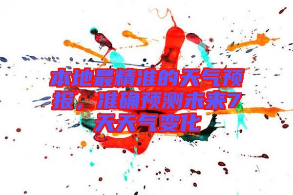 本地最精準的天氣預報，準確預測未來7天天氣變化