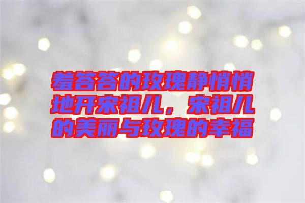 羞答答的玫瑰靜悄悄地開宋祖兒，宋祖兒的美麗與玫瑰的幸福