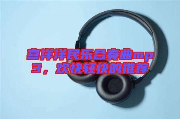 喜洋洋民樂合奏曲mp3，歡快輕快的推薦