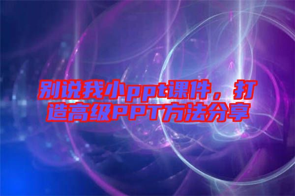 別說(shuō)我小ppt課件，打造高級(jí)PPT方法分享