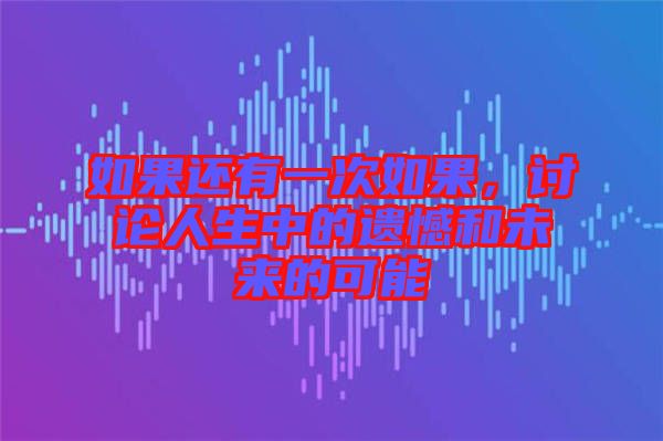 如果還有一次如果，討論人生中的遺憾和未來(lái)的可能