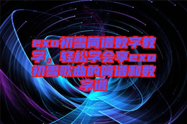 exo初雪簡(jiǎn)譜數(shù)字教學(xué)，輕松學(xué)會(huì)享exo初雪歌曲的簡(jiǎn)譜和數(shù)字譜