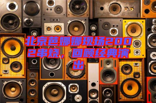 北京芭娜娜現(xiàn)場2002串燒，回顧經(jīng)典演出