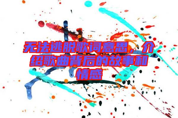 無(wú)法逃脫歌詞意思，介紹歌曲背后的故事和情感
