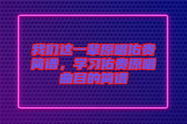 我們這一輩原唱佑貴簡譜，學(xué)習(xí)佑貴原唱曲目的簡譜