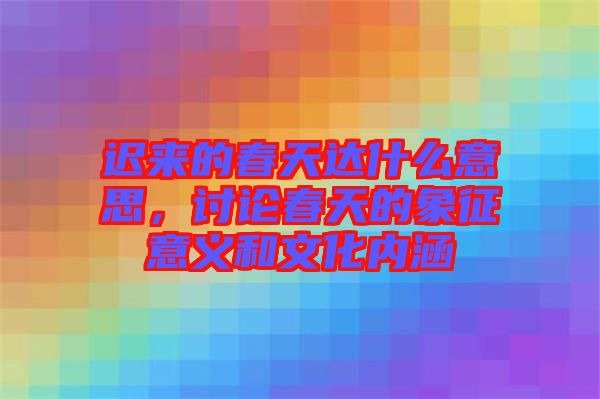 遲來(lái)的春天達(dá)什么意思，討論春天的象征意義和文化內(nèi)涵