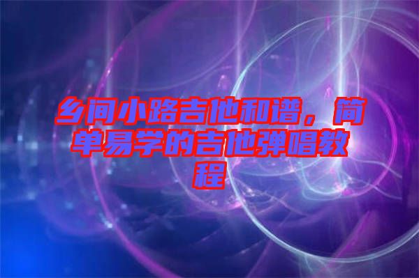 鄉(xiāng)間小路吉他和譜，簡單易學的吉他彈唱教程