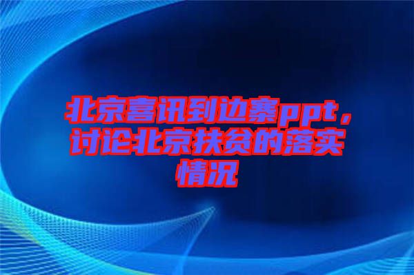 北京喜訊到邊寨ppt，討論北京扶貧的落實(shí)情況