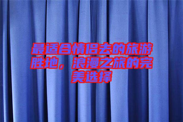 最適合情侶去的旅游勝地，浪漫之旅的完美選擇