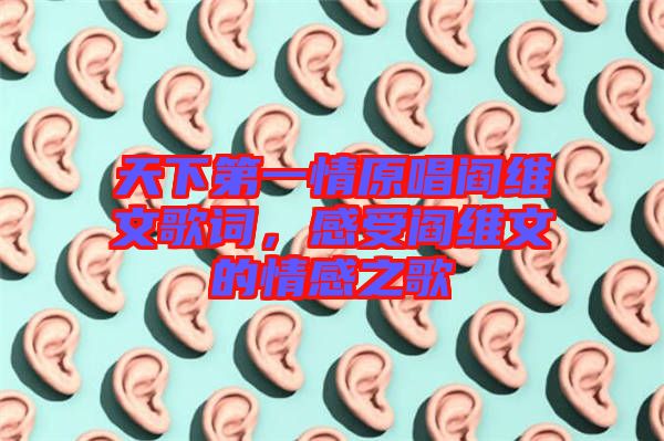 天下第一情原唱閻維文歌詞，感受閻維文的情感之歌