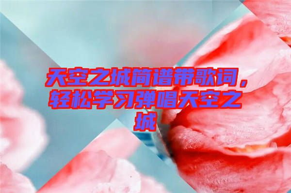 天空之城簡譜帶歌詞，輕松學(xué)習(xí)彈唱天空之城