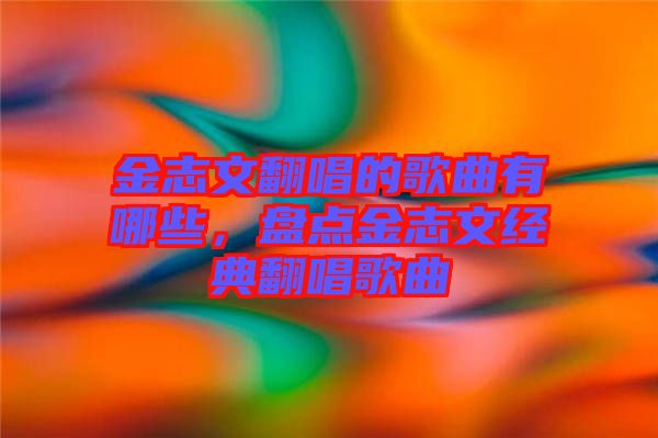 金志文翻唱的歌曲有哪些，盤點(diǎn)金志文經(jīng)典翻唱歌曲