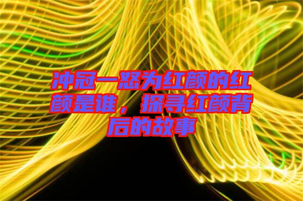 沖冠一怒為紅顏的紅顏是誰，探尋紅顏背后的故事