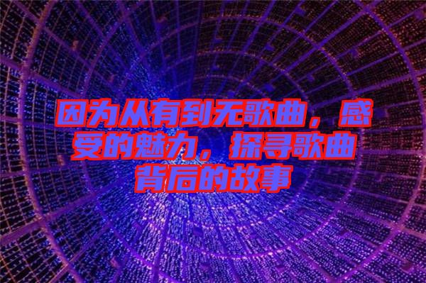 因?yàn)閺挠械綗o(wú)歌曲，感受的魅力，探尋歌曲背后的故事