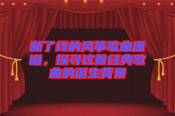 斷了線的風箏歌曲原唱，探尋這首經(jīng)典歌曲的誕生背景