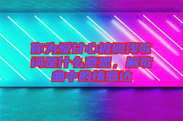 你為愛甘心被擱淺歌詞是什么意思，解歌曲中的情感達(dá)