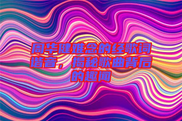 周華健難念的經(jīng)歌詞諧音，揭秘歌曲背后的趣聞