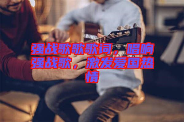 強戰(zhàn)歌歌歌詞，唱響強戰(zhàn)歌，激發(fā)愛國熱情