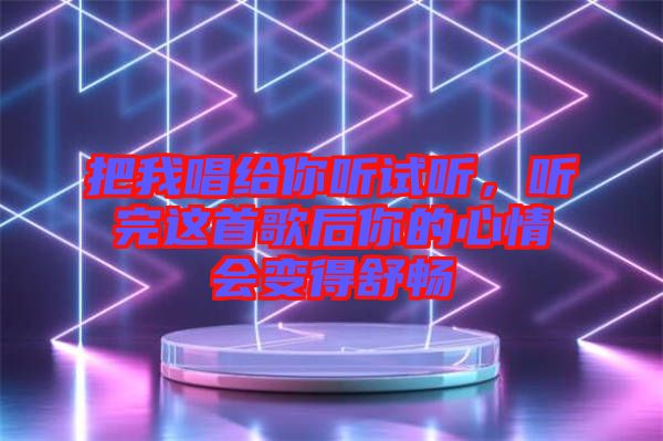 把我唱給你聽試聽，聽完這首歌后你的心情會變得舒暢