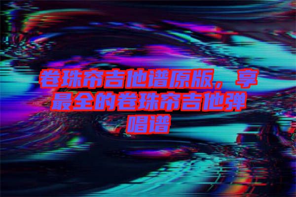 卷珠簾吉他譜原版，享最全的卷珠簾吉他彈唱譜