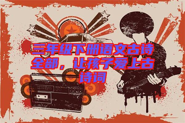 三年級下冊語文古詩全部，讓孩子愛上古詩詞