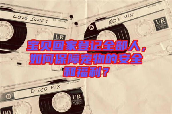 寶貝回家登記全部人，如何保障寵物的安全和福利？