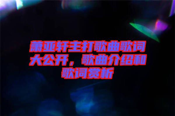 蕭亞軒主打歌曲歌詞大公開(kāi)，歌曲介紹和歌詞賞析