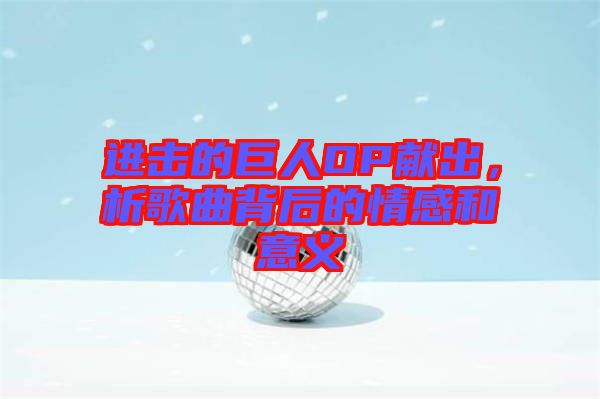 進(jìn)擊的巨人OP獻(xiàn)出，析歌曲背后的情感和意義