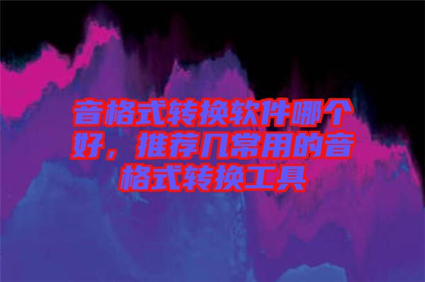 音格式轉(zhuǎn)換軟件哪個(gè)好，推薦幾常用的音格式轉(zhuǎn)換工具