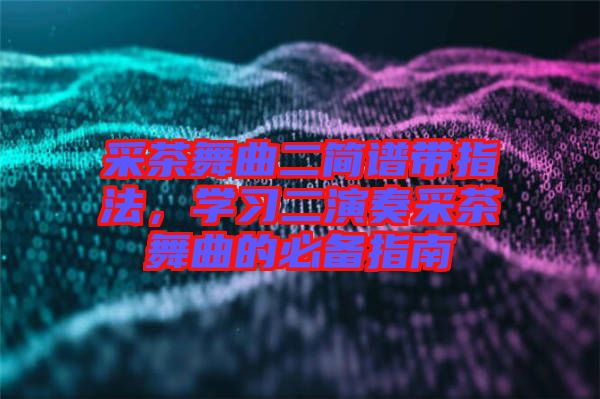 采茶舞曲二簡譜帶指法，學習二演奏采茶舞曲的必備指南