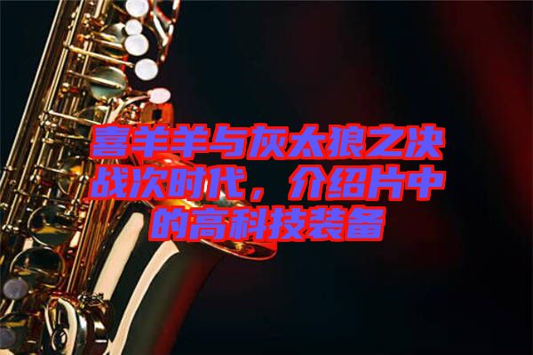 喜羊羊與灰太狼之決戰(zhàn)次時(shí)代，介紹片中的高科技裝備